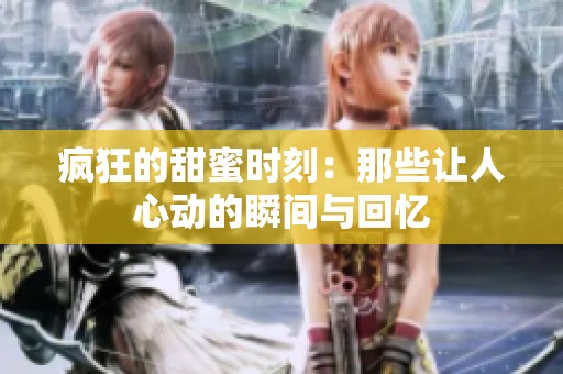疯狂的甜蜜时刻：那些让人心动的瞬间与回忆