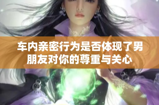 车内亲密行为是否体现了男朋友对你的尊重与关心