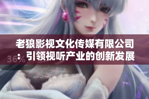 老狼影视文化传媒有限公司：引领视听产业的创新发展之路