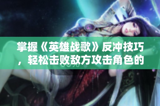 掌握《英雄战歌》反冲技巧，轻松击败敌方攻击角色的方法揭秘