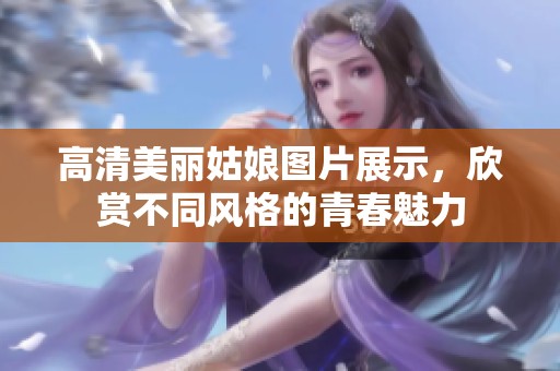 高清美丽姑娘图片展示，欣赏不同风格的青春魅力