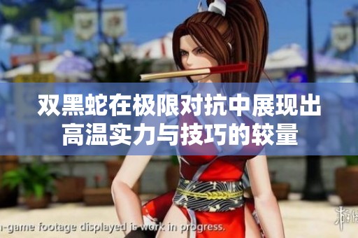 双黑蛇在极限对抗中展现出高温实力与技巧的较量