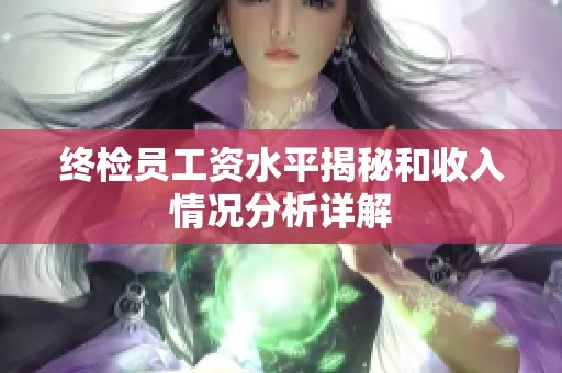 终检员工资水平揭秘和收入情况分析详解