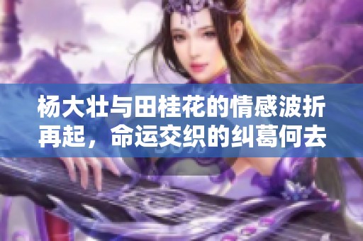 杨大壮与田桂花的情感波折再起，命运交织的纠葛何去何从