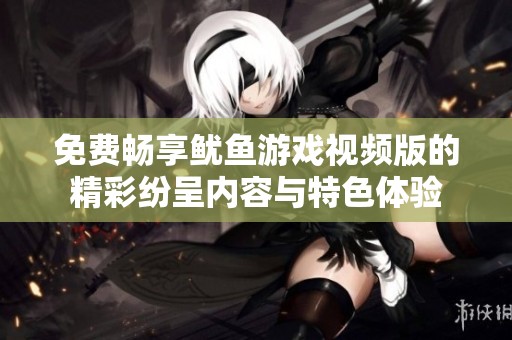 免费畅享鱿鱼游戏视频版的精彩纷呈内容与特色体验