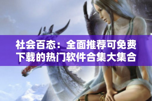 社会百态：全面推荐可免费下载的热门软件合集大集合