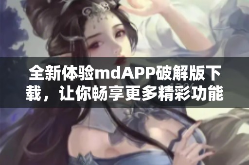 全新体验mdAPP破解版下载，让你畅享更多精彩功能
