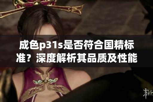 成色p31s是否符合国精标准？深度解析其品质及性能