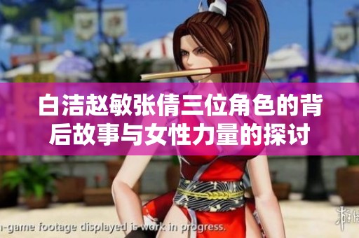 白洁赵敏张倩三位角色的背后故事与女性力量的探讨