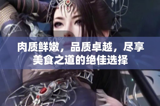 肉质鲜嫩，品质卓越，尽享美食之道的绝佳选择