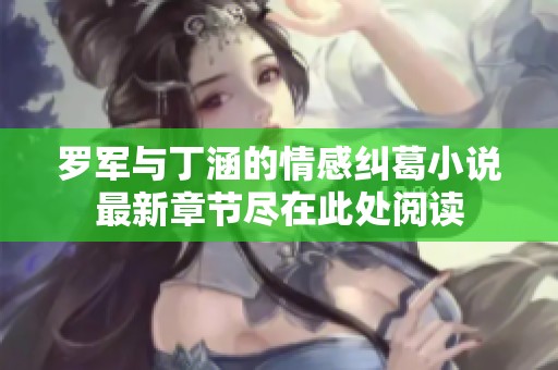 罗军与丁涵的情感纠葛小说最新章节尽在此处阅读