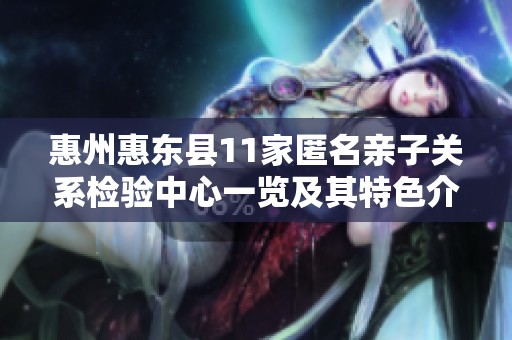 惠州惠东县11家匿名亲子关系检验中心一览及其特色介绍