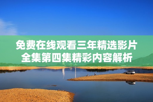 免费在线观看三年精选影片全集第四集精彩内容解析
