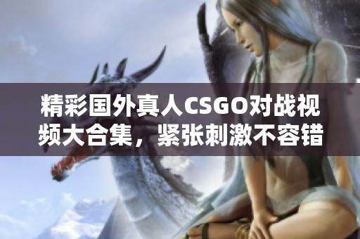 精彩国外真人CSGO对战视频大合集，紧张刺激不容错过