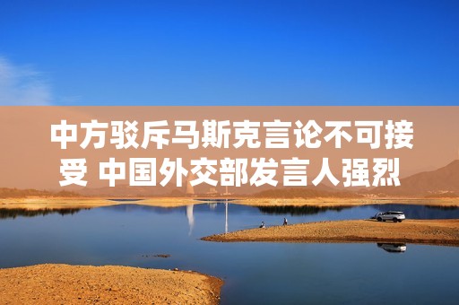 中方驳斥马斯克言论不可接受 中国外交部发言人强烈回应