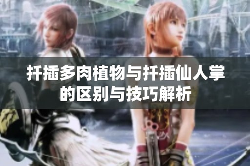 扦插多肉植物与扦插仙人掌的区别与技巧解析