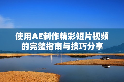 使用AE制作精彩短片视频的完整指南与技巧分享