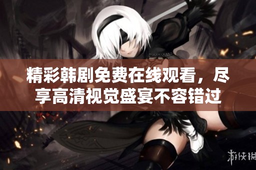 精彩韩剧免费在线观看，尽享高清视觉盛宴不容错过