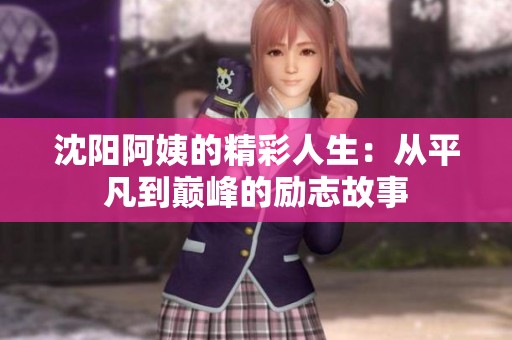 沈阳阿姨的精彩人生：从平凡到巅峰的励志故事