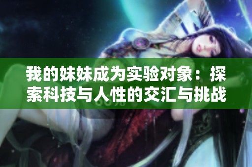 我的妹妹成为实验对象：探索科技与人性的交汇与挑战