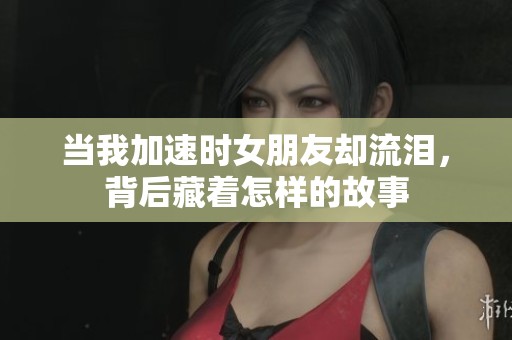 当我加速时女朋友却流泪，背后藏着怎样的故事