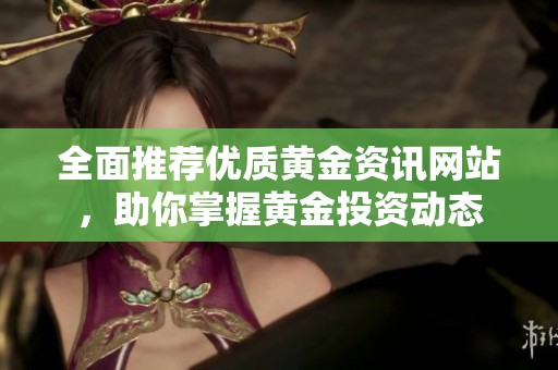 全面推荐优质黄金资讯网站，助你掌握黄金投资动态
