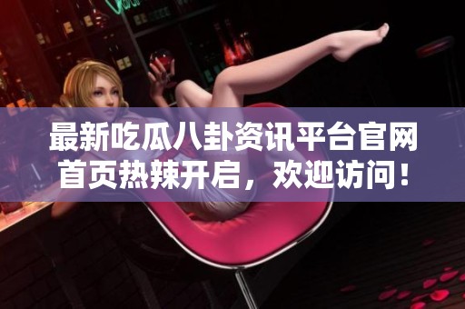 最新吃瓜八卦资讯平台官网首页热辣开启，欢迎访问！