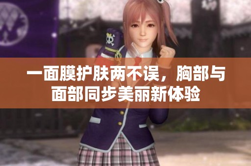 一面膜护肤两不误，胸部与面部同步美丽新体验
