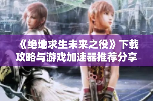 《绝地求生未来之役》下载攻略与游戏加速器推荐分享