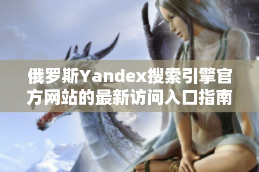 俄罗斯Yandex搜索引擎官方网站的最新访问入口指南