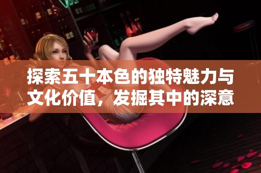 探索五十本色的独特魅力与文化价值，发掘其中的深意与精彩