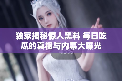 独家揭秘惊人黑料 每日吃瓜的真相与内幕大曝光