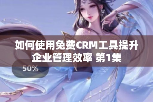 如何使用免费CRM工具提升企业管理效率 第1集