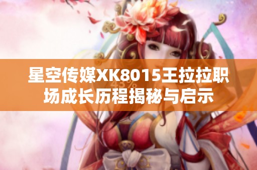 星空传媒XK8015王拉拉职场成长历程揭秘与启示