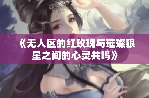 《无人区的红玫瑰与璀璨狼星之间的心灵共鸣》