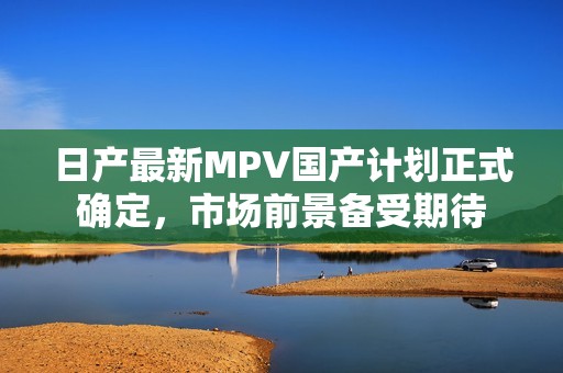 日产最新MPV国产计划正式确定，市场前景备受期待