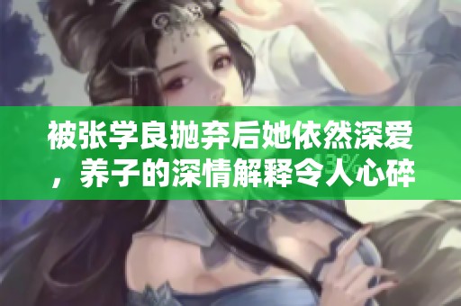 被张学良抛弃后她依然深爱，养子的深情解释令人心碎