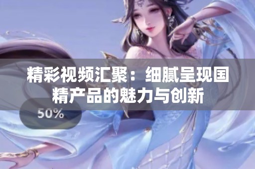 精彩视频汇聚：细腻呈现国精产品的魅力与创新