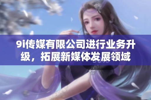 9i传媒有限公司进行业务升级，拓展新媒体发展领域