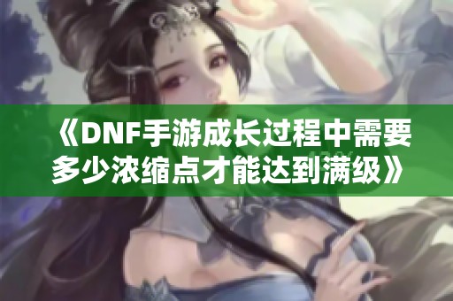 《DNF手游成长过程中需要多少浓缩点才能达到满级》
