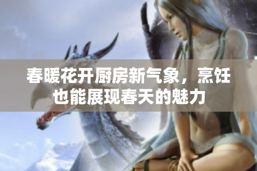 春暖花开厨房新气象，烹饪也能展现春天的魅力