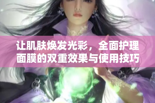让肌肤焕发光彩，全面护理面膜的双重效果与使用技巧