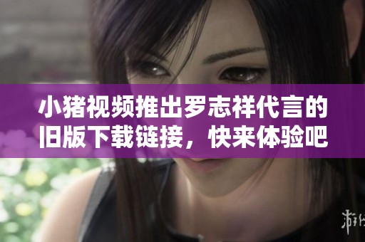 小猪视频推出罗志祥代言的旧版下载链接，快来体验吧！