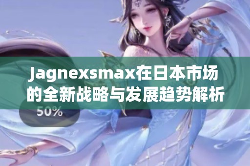 Jagnexsmax在日本市场的全新战略与发展趋势解析