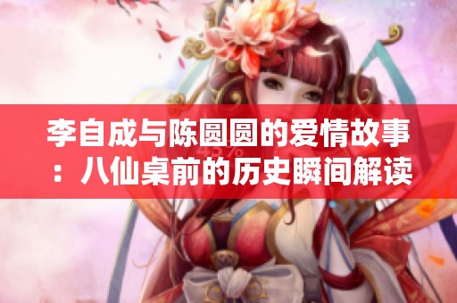 李自成与陈圆圆的爱情故事：八仙桌前的历史瞬间解读