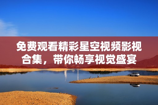 免费观看精彩星空视频影视合集，带你畅享视觉盛宴