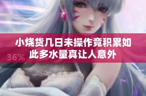 小烧货几日未操作竟积累如此多水量真让人意外