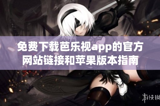 免费下载芭乐视app的官方网站链接和苹果版本指南