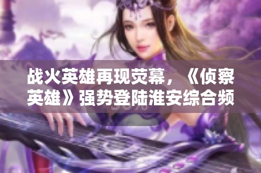 战火英雄再现荧幕，《侦察英雄》强势登陆淮安综合频道