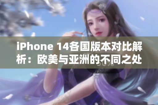 iPhone 14各国版本对比解析：欧美与亚洲的不同之处